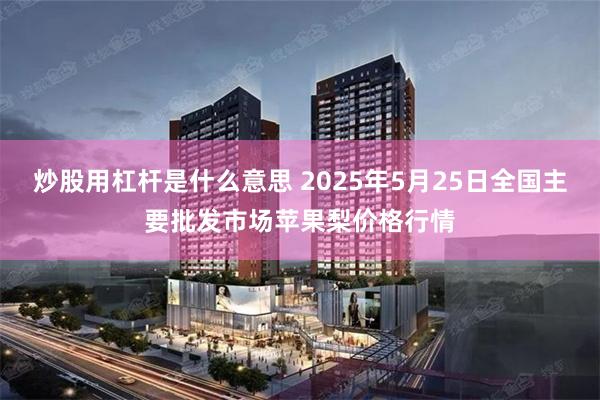 炒股用杠杆是什么意思 2025年5月25日全国主要批发市场苹果梨价格行情