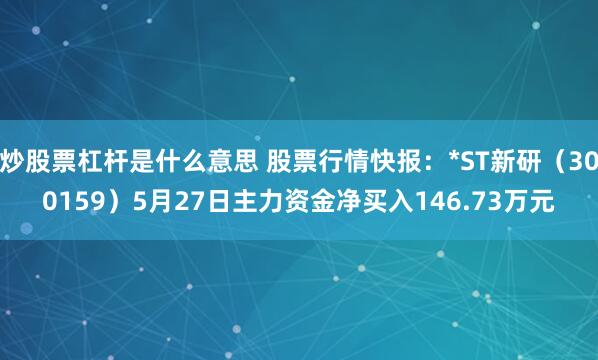 炒股票杠杆是什么意思 股票行情快报：*ST新研（300159）5月27日主力资金净买入146.73万元