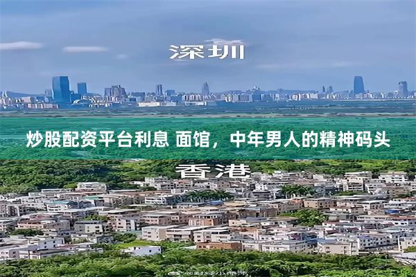 炒股配资平台利息 面馆，中年男人的精神码头