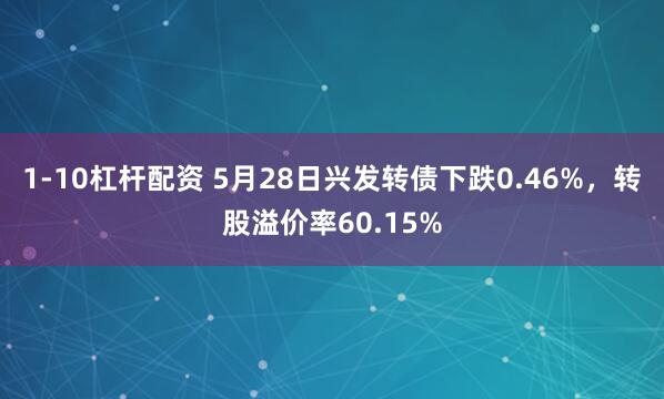 1-10杠杆配资 5月28日兴发转债下跌0.46%，转股溢价率60.15%