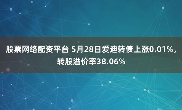 股票网络配资平台 5月28日爱迪转债上涨0.01%，转股溢价率38.06%