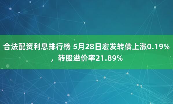 合法配资利息排行榜 5月28日宏发转债上涨0.19%，转股溢价率21.89%