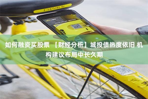 如何融资买股票 【财经分析】城投债热度依旧 机构建议布局中长久期