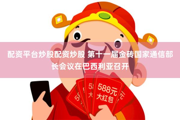 配资平台炒股配资炒股 第十一届金砖国家通信部长会议在巴西利亚召开