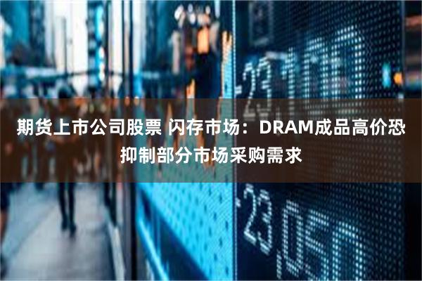 期货上市公司股票 闪存市场：DRAM成品高价恐抑制部分市场采购需求