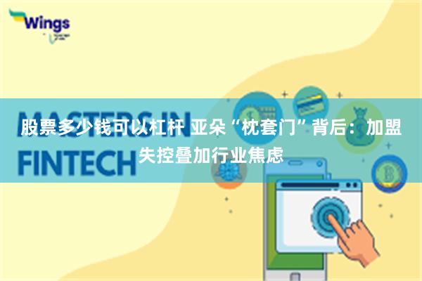股票多少钱可以杠杆 亚朵“枕套门”背后：加盟失控叠加行业焦虑