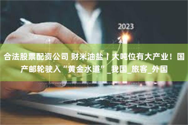 合法股票配资公司 财米油盐丨大吨位有大产业！国产邮轮驶入“黄金水道”_我国_旅客_外国