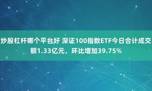 炒股杠杆哪个平台好 深证100指数ETF今日合计成交额1.33亿元，环比增加39.75%