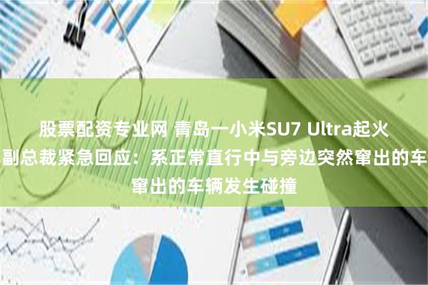 股票配资专业网 青岛一小米SU7 Ultra起火？小米汽车副总裁紧急回应：系正常直行中与旁边突然窜出的车辆发生碰撞