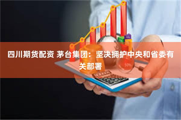 四川期货配资 茅台集团：坚决拥护中央和省委有关部署