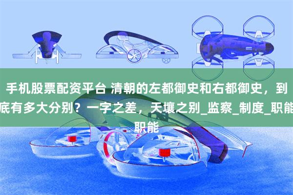 手机股票配资平台 清朝的左都御史和右都御史，到底有多大分别？一字之差，天壤之别_监察_制度_职能