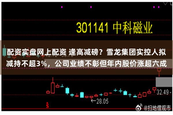 配资实盘网上配资 逢高减磅？雪龙集团实控人拟减持不超3%，公司业绩不彰但年内股价涨超六成