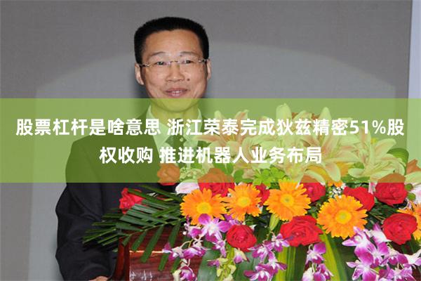 股票杠杆是啥意思 浙江荣泰完成狄兹精密51%股权收购 推进机器人业务布局