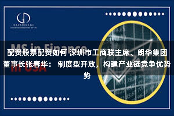 配资股票配资如何 深圳市工商联主席、朗华集团董事长张春华： 制度型开放，构建产业链竞争优势