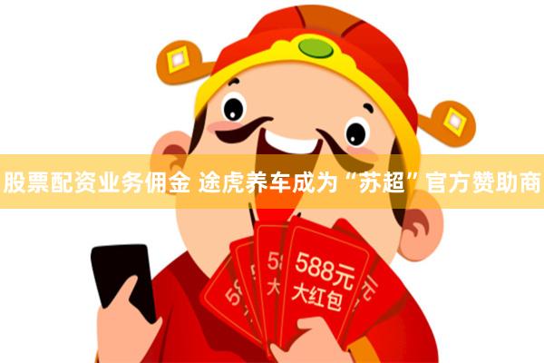 股票配资业务佣金 途虎养车成为“苏超”官方赞助商