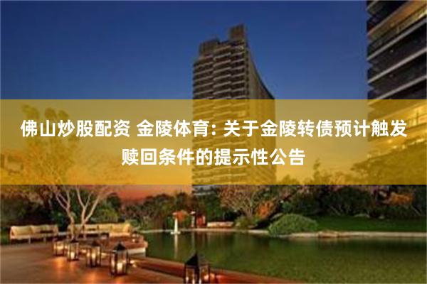 佛山炒股配资 金陵体育: 关于金陵转债预计触发赎回条件的提示性公告