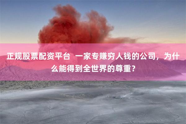 正规股票配资平台  一家专赚穷人钱的公司，为什么能得到全世界的尊重？