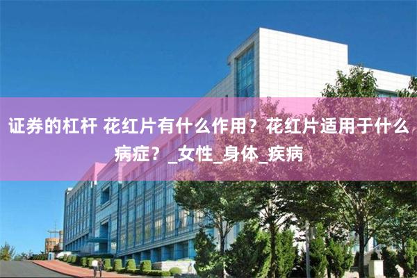证券的杠杆 花红片有什么作用？花红片适用于什么病症？_女性_身体_疾病