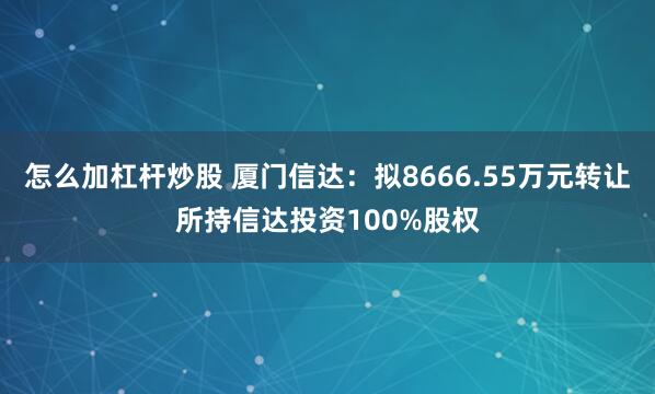 怎么加杠杆炒股 厦门信达：拟8666.55万元转让所持信达投资100%股权