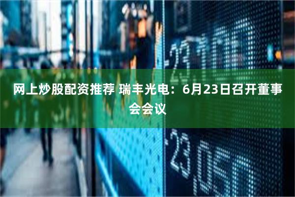 网上炒股配资推荐 瑞丰光电：6月23日召开董事会会议