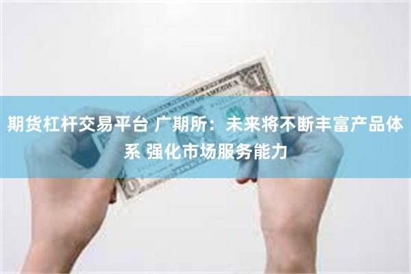 期货杠杆交易平台 广期所：未来将不断丰富产品体系 强化市场服务能力