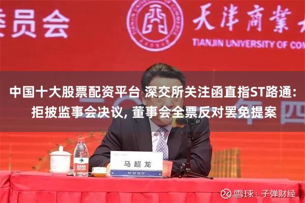 中国十大股票配资平台 深交所关注函直指ST路通: 拒披监事会决议, 董事会全票反对罢免提案
