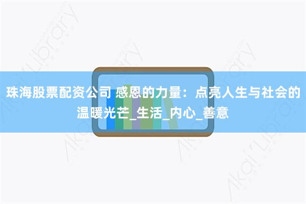 珠海股票配资公司 感恩的力量：点亮人生与社会的温暖光芒_生活_内心_善意