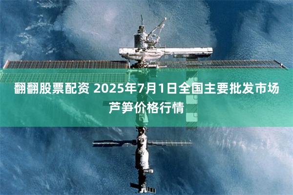 翻翻股票配资 2025年7月1日全国主要批发市场芦笋价格行情
