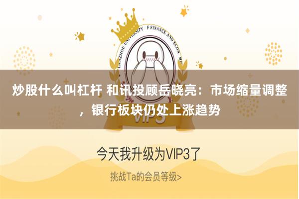 炒股什么叫杠杆 和讯投顾岳晓亮：市场缩量调整，银行板块仍处上涨趋势
