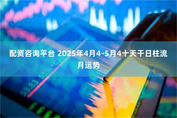 配资咨询平台 2025年4月4-5月4十天干日柱流月运势