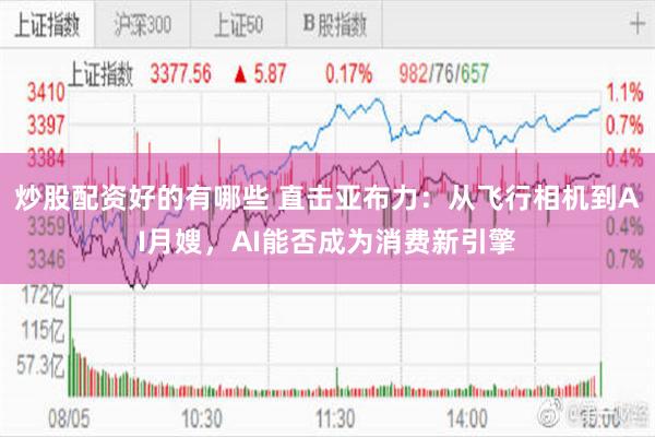炒股配资好的有哪些 直击亚布力：从飞行相机到AI月嫂，AI能否成为消费新引擎