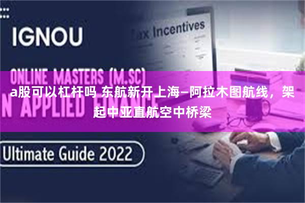 a股可以杠杆吗 东航新开上海—阿拉木图航线，架起中亚直航空中桥梁
