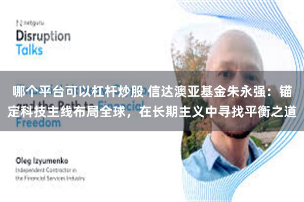 哪个平台可以杠杆炒股 信达澳亚基金朱永强：锚定科技主线布局全球，在长期主义中寻找平衡之道
