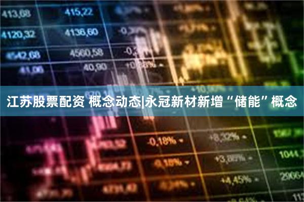 江苏股票配资 概念动态|永冠新材新增“储能”概念