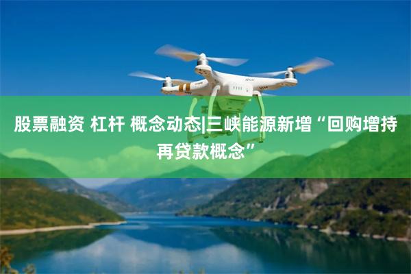股票融资 杠杆 概念动态|三峡能源新增“回购增持再贷款概念”