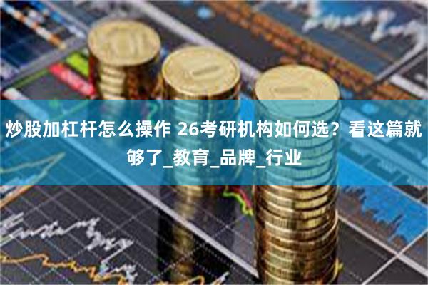 炒股加杠杆怎么操作 26考研机构如何选？看这篇就够了_教育_品牌_行业