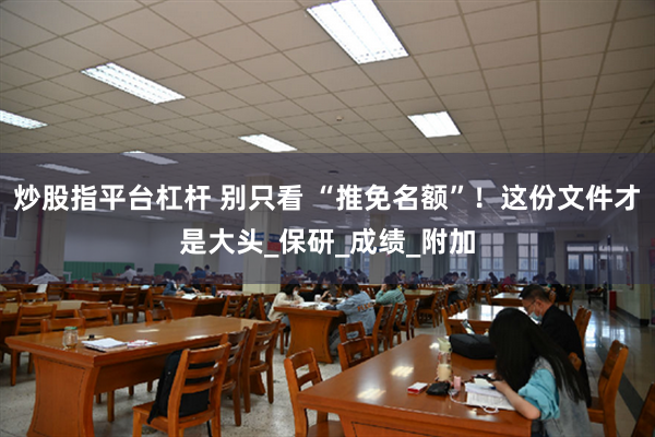 炒股指平台杠杆 别只看 “推免名额”！这份文件才是大头_保研_成绩_附加