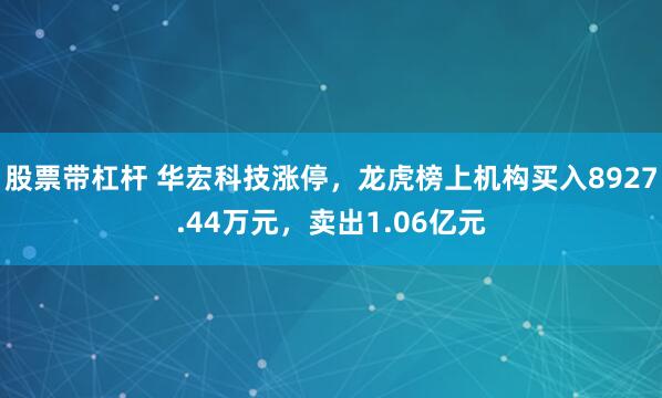 股票带杠杆 华宏科技涨停，龙虎榜上机构买入8927.44万元，卖出1.06亿元