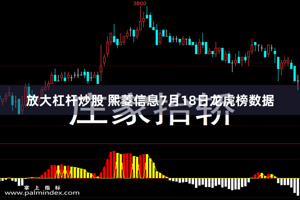 放大杠杆炒股 熙菱信息7月18日龙虎榜数据