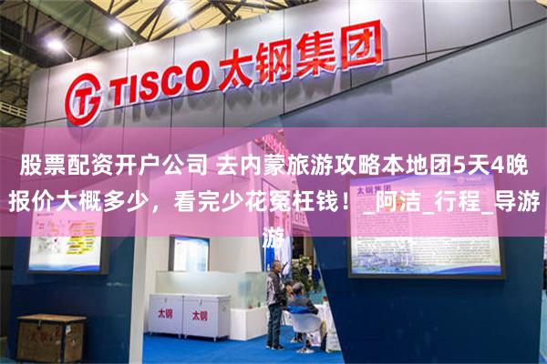 股票配资开户公司 去内蒙旅游攻略本地团5天4晚报价大概多少，看完少花冤枉钱！_阿洁_行程_导游