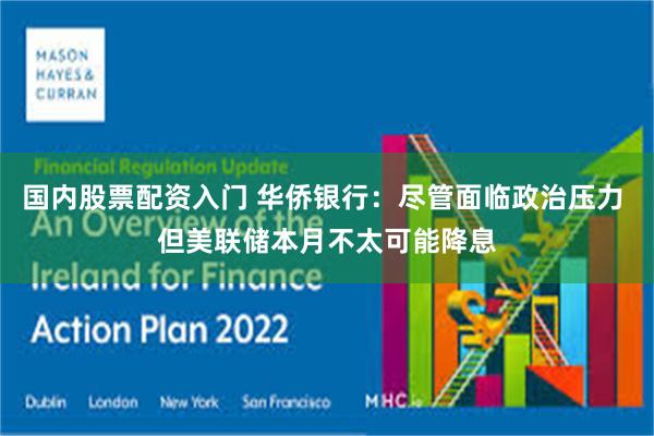 国内股票配资入门 华侨银行：尽管面临政治压力 但美联储本月不太可能降息