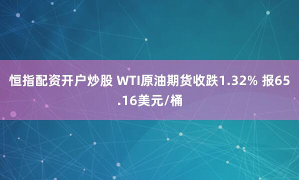 恒指配资开户炒股 WTI原油期货收跌1.32% 报65.16美元/桶