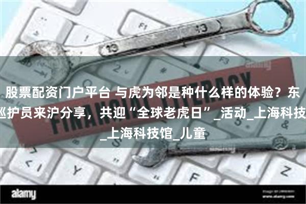 股票配资门户平台 与虎为邻是种什么样的体验？东北虎豹巡护员来沪分享，共迎“全球老虎日”_活动_上海科技馆_儿童