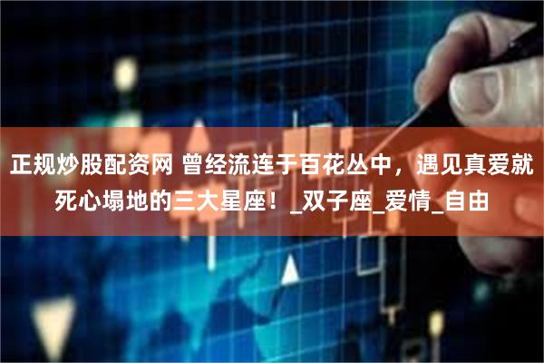 正规炒股配资网 曾经流连于百花丛中，遇见真爱就死心塌地的三大星座！_双子座_爱情_自由