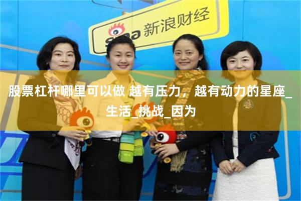 股票杠杆哪里可以做 越有压力，越有动力的星座_生活_挑战_因为