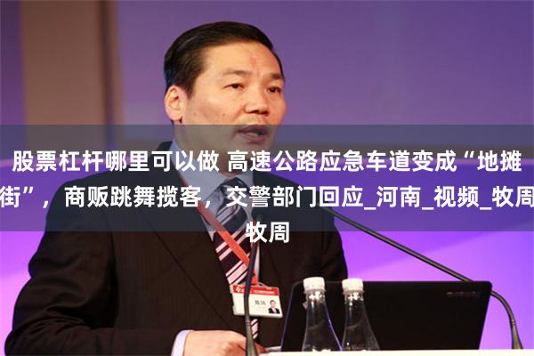 股票杠杆哪里可以做 高速公路应急车道变成“地摊街”，商贩跳舞揽客，交警部门回应_河南_视频_牧周
