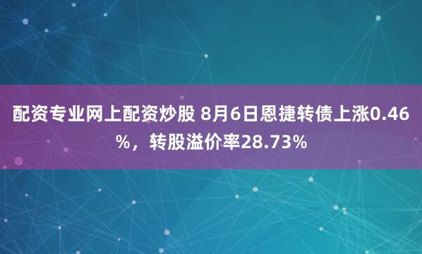 配资专业网上配资炒股 8月6日恩捷转债上涨0.46%，转股溢价率28.73%