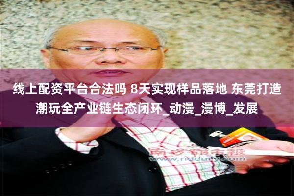 线上配资平台合法吗 8天实现样品落地 东莞打造潮玩全产业链生态闭环_动漫_漫博_发展
