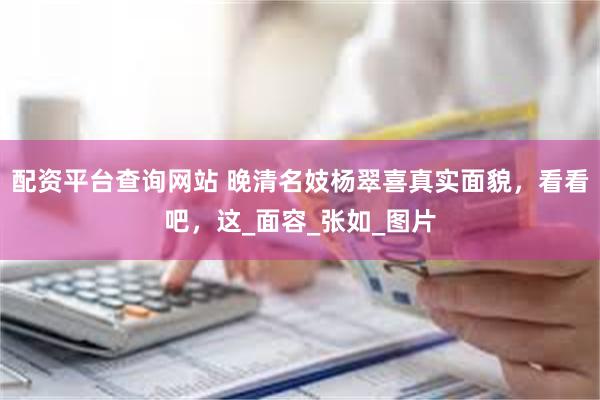 配资平台查询网站 晚清名妓杨翠喜真实面貌，看看吧，这_面容_张如_图片
