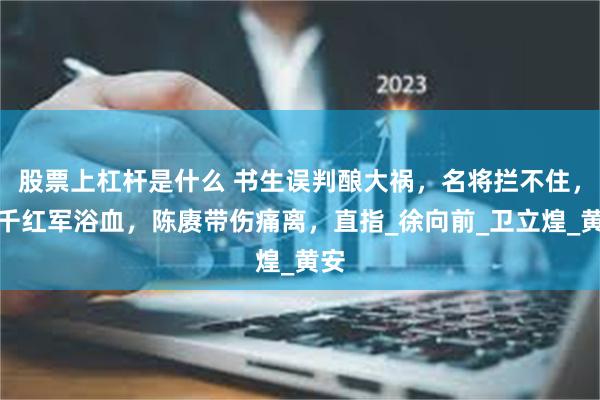 股票上杠杆是什么 书生误判酿大祸，名将拦不住，两千红军浴血，陈赓带伤痛离，直指_徐向前_卫立煌_黄安